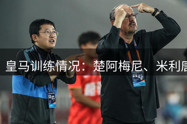 皇马训练情况：楚阿梅尼、米利唐、恩德里克等人继续进行康复进程